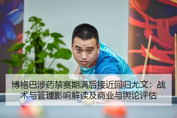 博格巴涉药禁赛期满后接近回归尤文：战术与管理影响解读及商业与舆论评估
