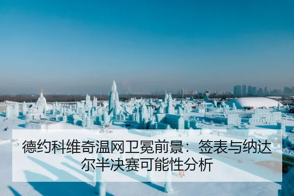 德约科维奇温网卫冕前景：签表与纳达尔半决赛可能性分析