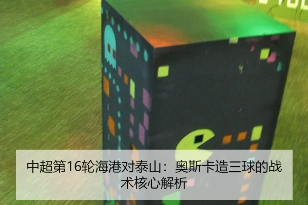 中超第16轮海港对泰山：奥斯卡造三球的战术核心解析