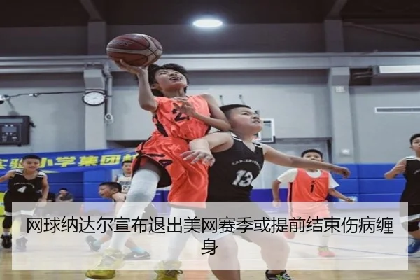 网球纳达尔宣布退出美网赛季或提前结束伤病缠身