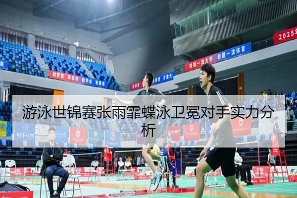 游泳世锦赛张雨霏蝶泳卫冕对手实力分析