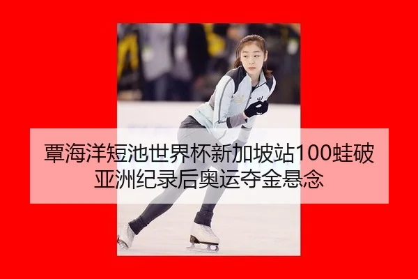 覃海洋短池世界杯新加坡站100蛙破亚洲纪录后奥运夺金悬念